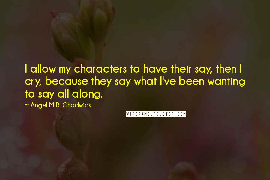Angel M.B. Chadwick quotes: I allow my characters to have their say, then I cry, because they say what I've been wanting to say all along.