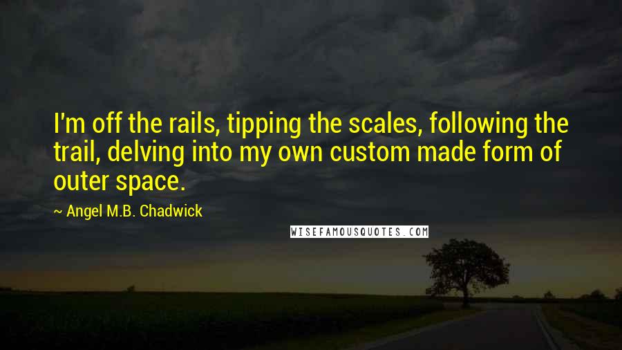 Angel M.B. Chadwick quotes: I'm off the rails, tipping the scales, following the trail, delving into my own custom made form of outer space.
