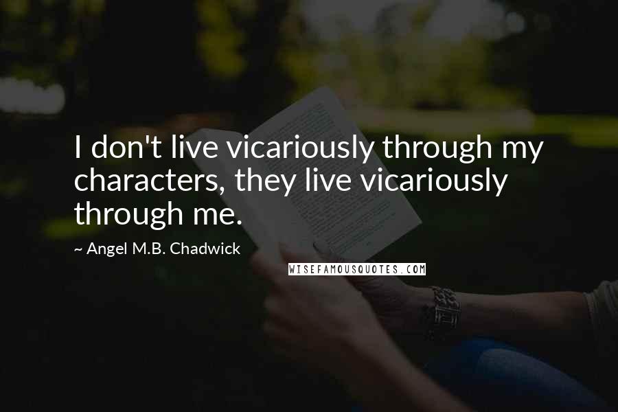 Angel M.B. Chadwick quotes: I don't live vicariously through my characters, they live vicariously through me.