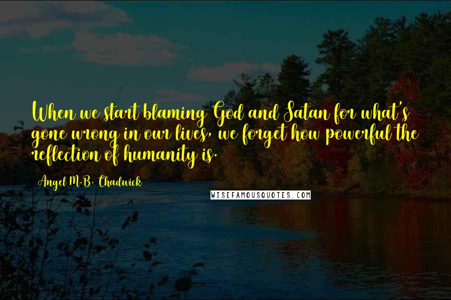 Angel M.B. Chadwick quotes: When we start blaming God and Satan for what's gone wrong in our lives, we forget how powerful the reflection of humanity is.