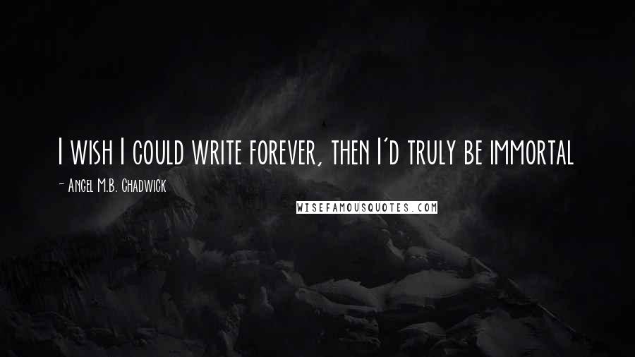 Angel M.B. Chadwick quotes: I wish I could write forever, then I'd truly be immortal