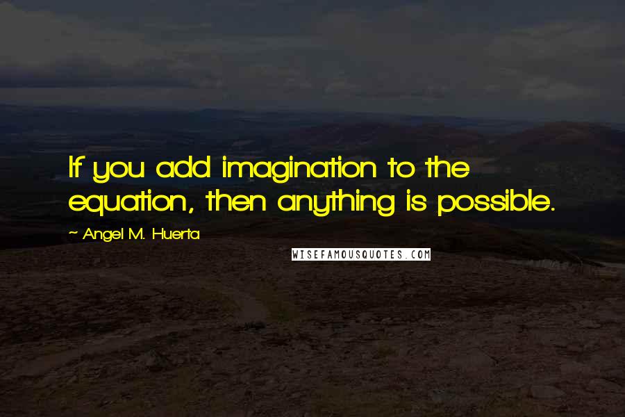 Angel M. Huerta quotes: If you add imagination to the equation, then anything is possible.