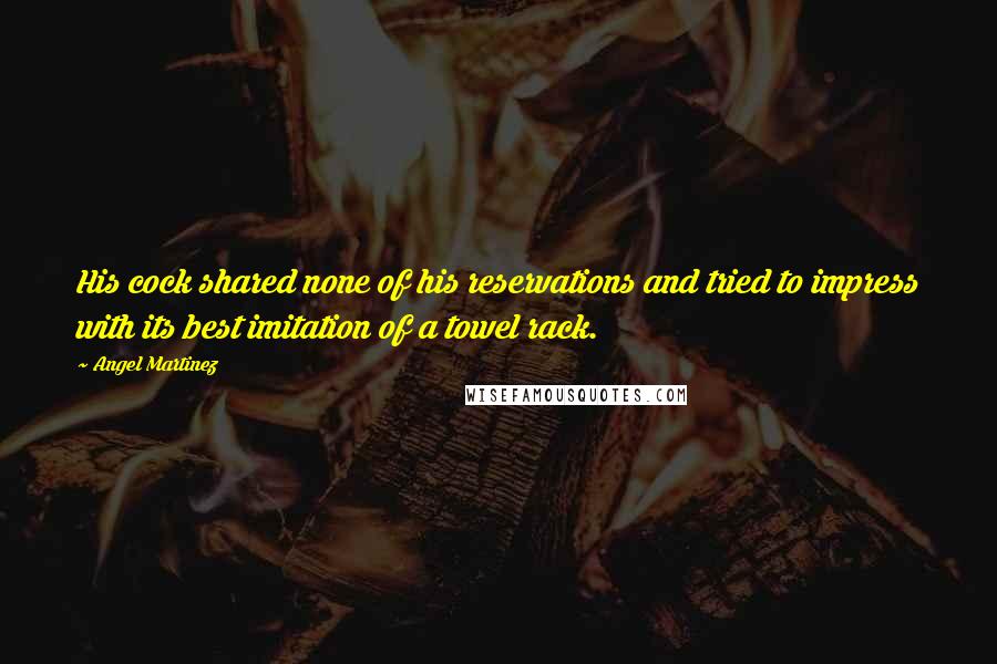 Angel Martinez quotes: His cock shared none of his reservations and tried to impress with its best imitation of a towel rack. Angel Martinez quotes: His cock shared none of his reservations and tried to impress with its best imitation of a towel rack.