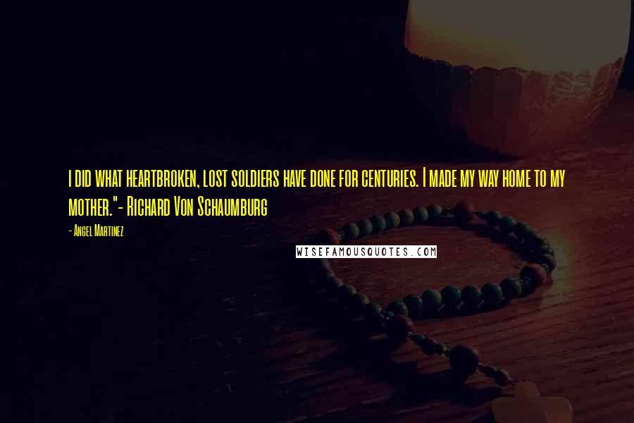 Angel Martinez quotes: i did what heartbroken, lost soldiers have done for centuries. I made my way home to my mother."- Richard Von Schaumburg