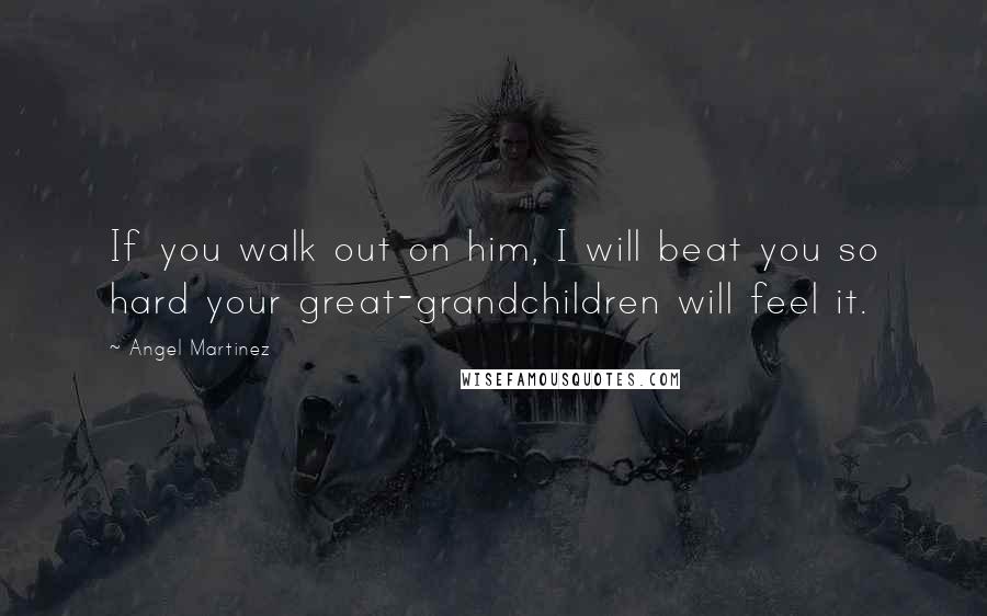 Angel Martinez quotes: If you walk out on him, I will beat you so hard your great-grandchildren will feel it.