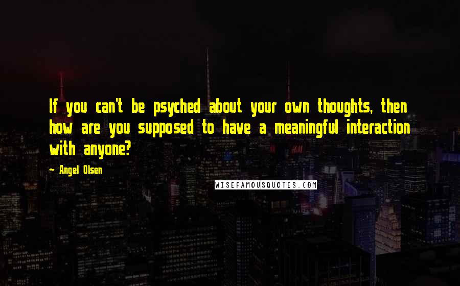 Angel Olsen quotes: If you can't be psyched about your own thoughts, then how are you supposed to have a meaningful interaction with anyone?