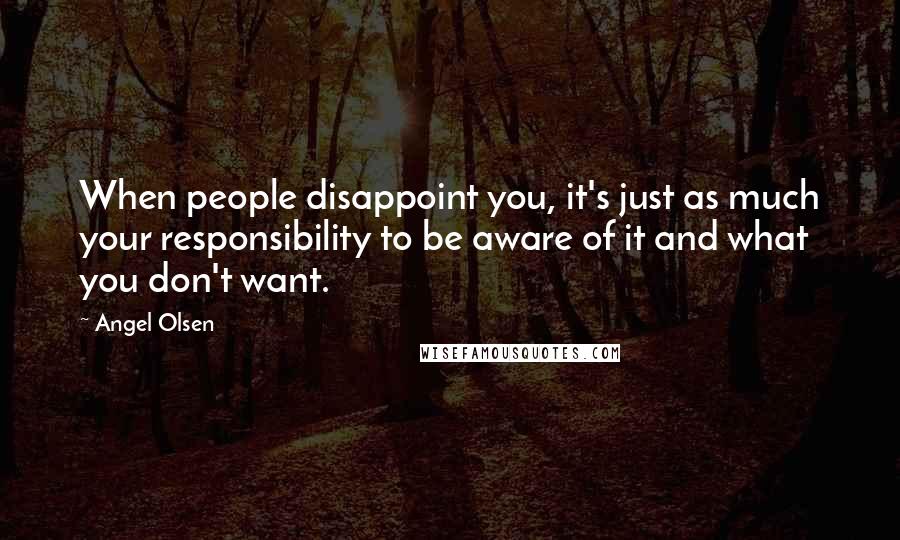 Angel Olsen quotes: When people disappoint you, it's just as much your responsibility to be aware of it and what you don't want.