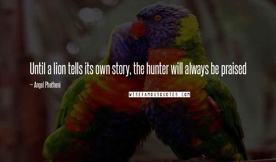 Angel Phetheni quotes: Until a lion tells its own story, the hunter will always be praised