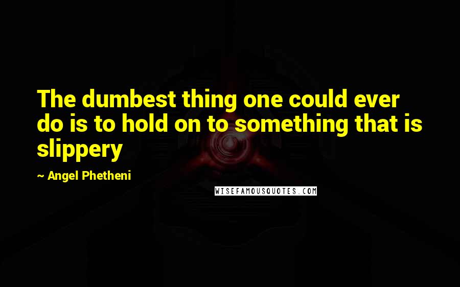 Angel Phetheni quotes: The dumbest thing one could ever do is to hold on to something that is slippery