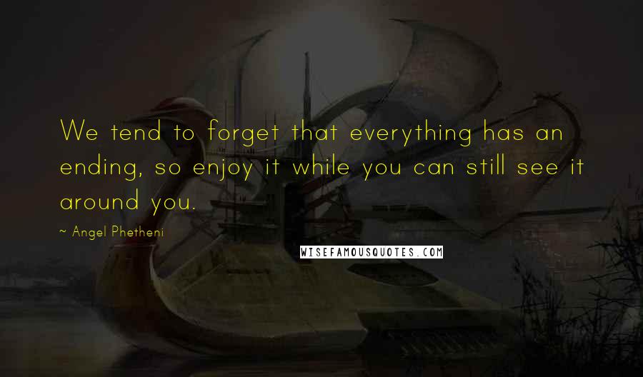 Angel Phetheni quotes: We tend to forget that everything has an ending, so enjoy it while you can still see it around you.