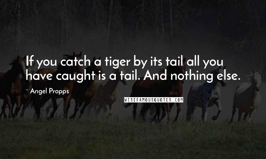 Angel Propps quotes: If you catch a tiger by its tail all you have caught is a tail. And nothing else.