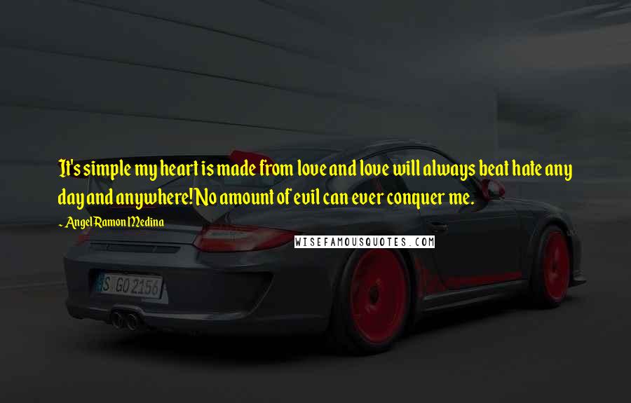 Angel Ramon Medina quotes: It's simple my heart is made from love and love will always beat hate any day and anywhere! No amount of evil can ever conquer me.