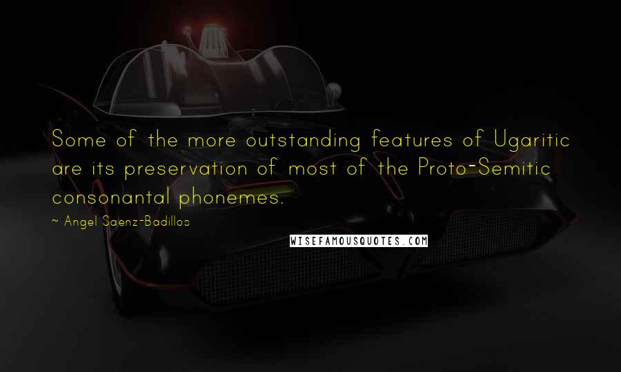 Angel Saenz-Badillos quotes: Some of the more outstanding features of Ugaritic are its preservation of most of the Proto-Semitic consonantal phonemes. Angel Saenz-Badillos quotes: Some of the more outstanding features of Ugaritic are its preservation of most of the Proto-Semitic consonantal phonemes.