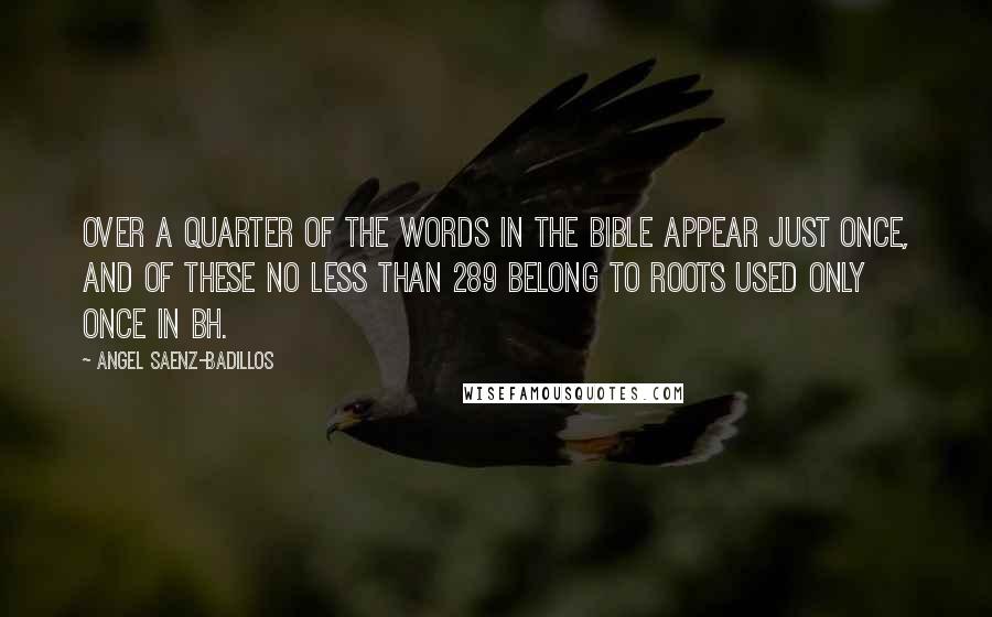 Angel Saenz-Badillos quotes: Over a quarter of the words in the Bible appear just once, and of these no less than 289 belong to roots used only once in BH.