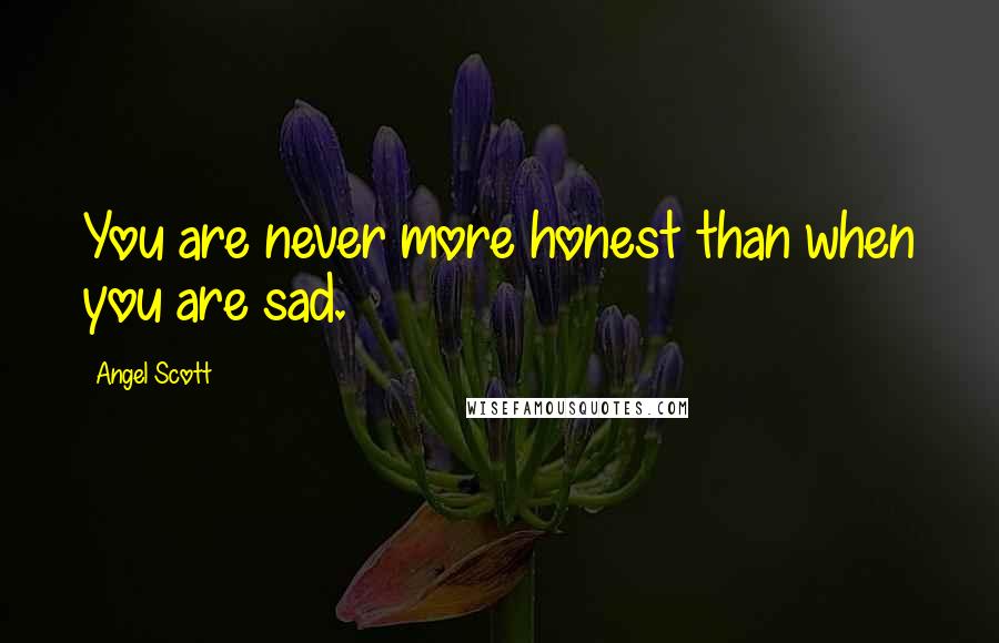 Angel Scott quotes: You are never more honest than when you are sad.