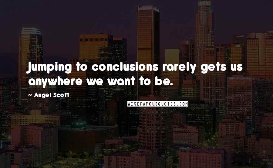 Angel Scott quotes: Jumping to conclusions rarely gets us anywhere we want to be.