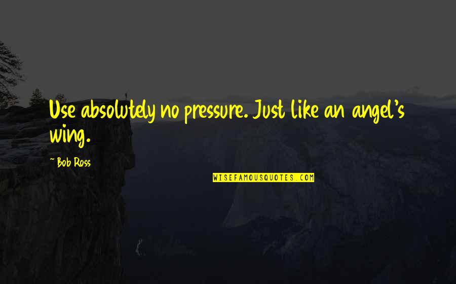 Angel Wing Quotes By Bob Ross: Use absolutely no pressure. Just like an angel's