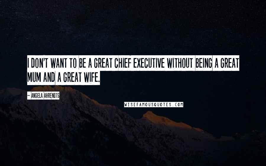 Angela Ahrendts quotes: I don't want to be a great chief executive without being a great mum and a great wife.