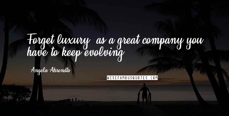 Angela Ahrendts quotes: Forget luxury; as a great company you have to keep evolving.