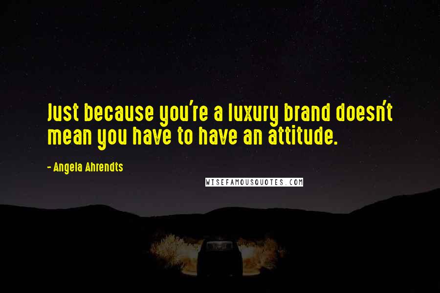 Angela Ahrendts quotes: Just because you're a luxury brand doesn't mean you have to have an attitude.