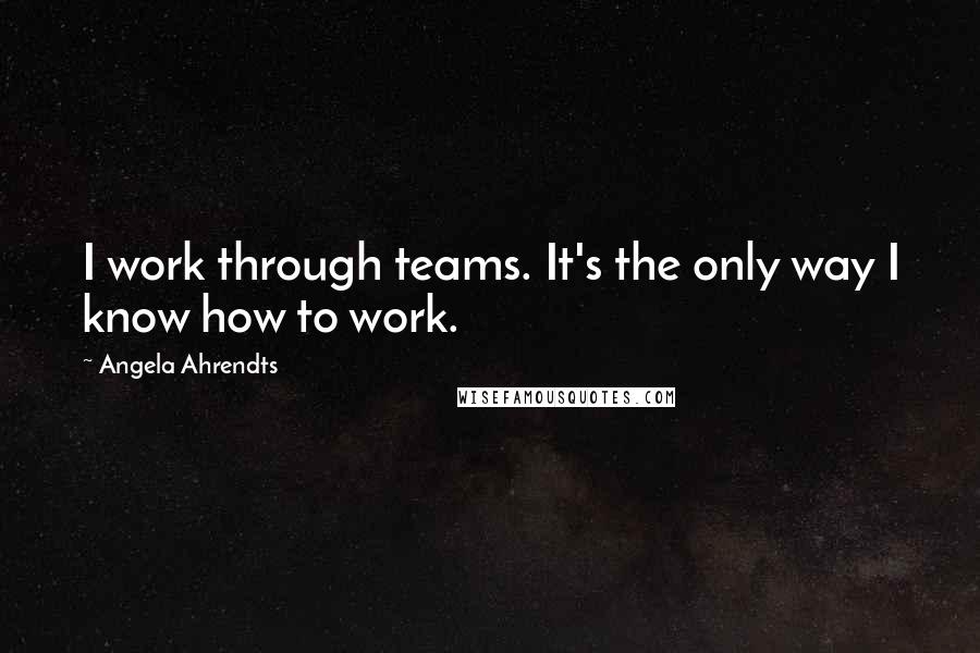 Angela Ahrendts quotes: I work through teams. It's the only way I know how to work.