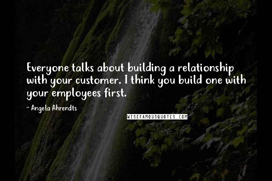 Angela Ahrendts quotes: Everyone talks about building a relationship with your customer. I think you build one with your employees first.