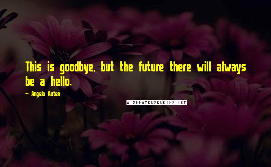 Angela Auten quotes: This is goodbye, but the future there will always be a hello.