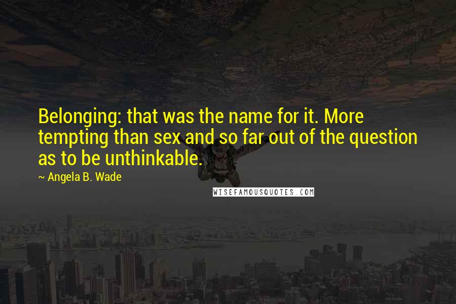 Angela B. Wade quotes: Belonging: that was the name for it. More tempting than sex and so far out of the question as to be unthinkable.