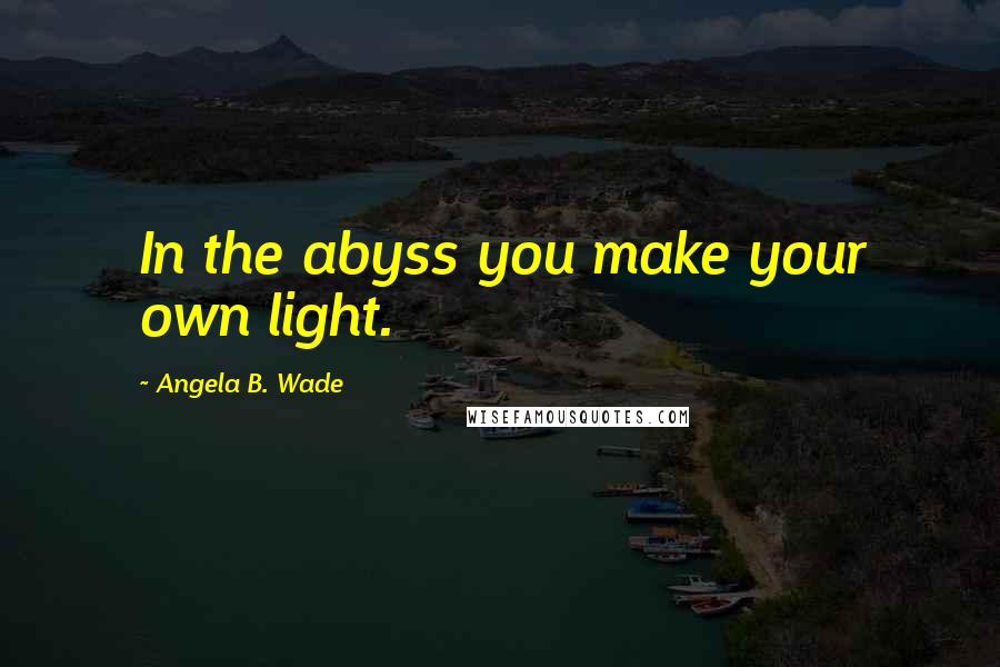 Angela B. Wade quotes: In the abyss you make your own light.