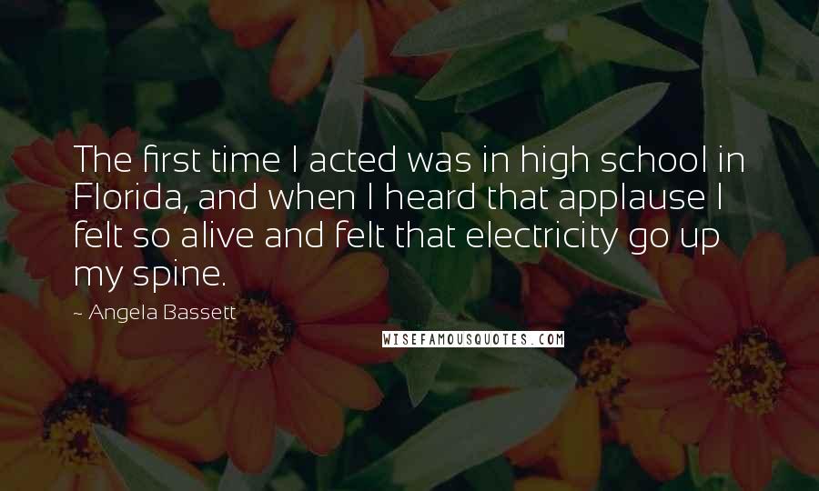 Angela Bassett quotes: The first time I acted was in high school in Florida, and when I heard that applause I felt so alive and felt that electricity go up my spine.