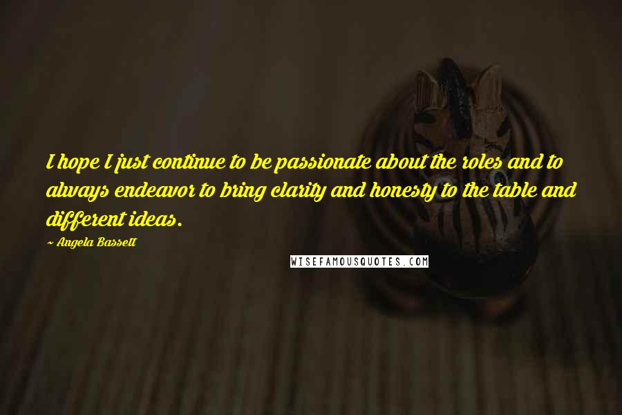Angela Bassett quotes: I hope I just continue to be passionate about the roles and to always endeavor to bring clarity and honesty to the table and different ideas.