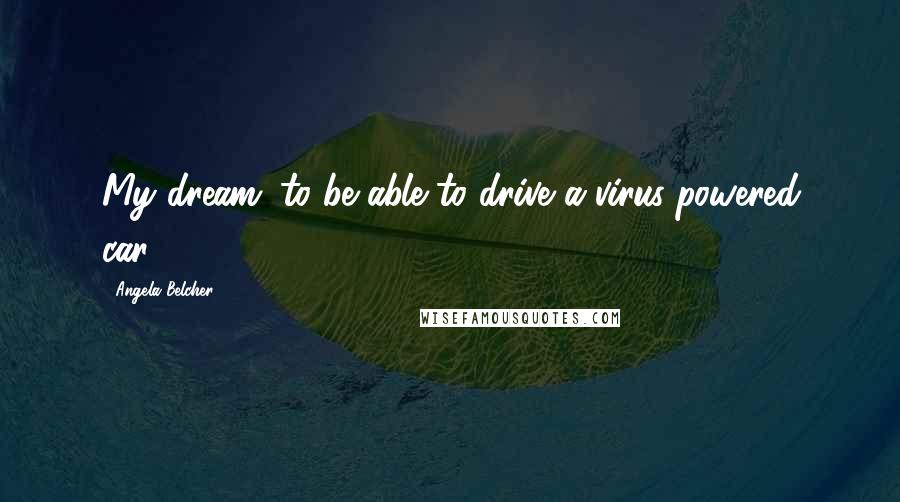 Angela Belcher quotes: My dream: to be able to drive a virus-powered car.