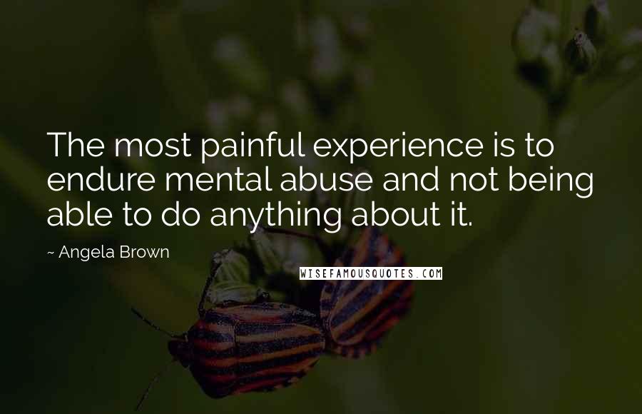 Angela Brown quotes: The most painful experience is to endure mental abuse and not being able to do anything about it.