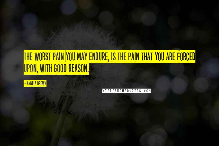 Angela Brown quotes: The worst pain you may endure, is the pain that you are forced upon, with good reason.