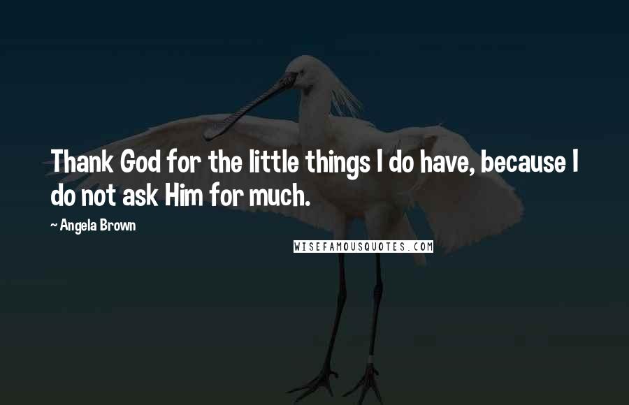 Angela Brown quotes: Thank God for the little things I do have, because I do not ask Him for much.