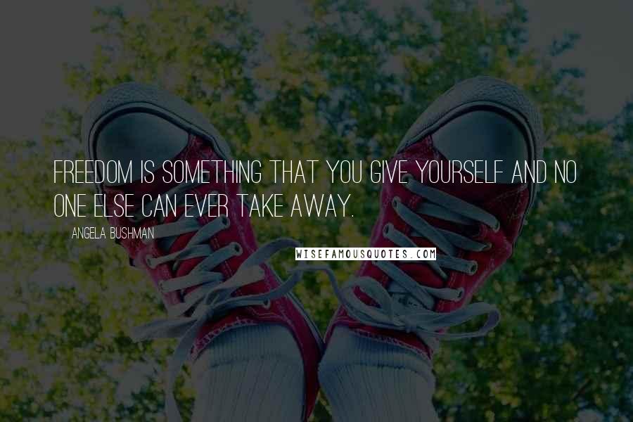 Angela Bushman quotes: Freedom is something that you give yourself and no one else can ever take away.