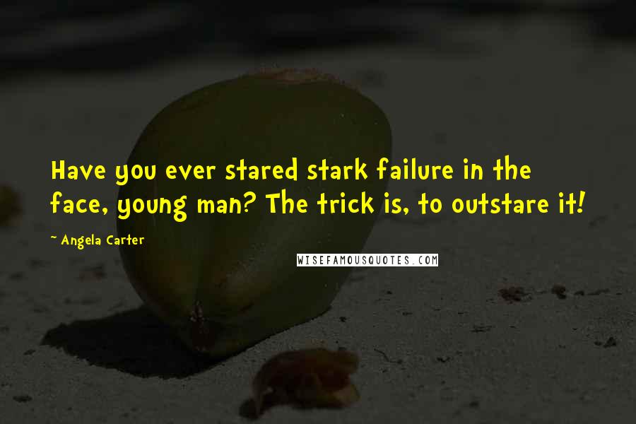 Angela Carter quotes: Have you ever stared stark failure in the face, young man? The trick is, to outstare it!