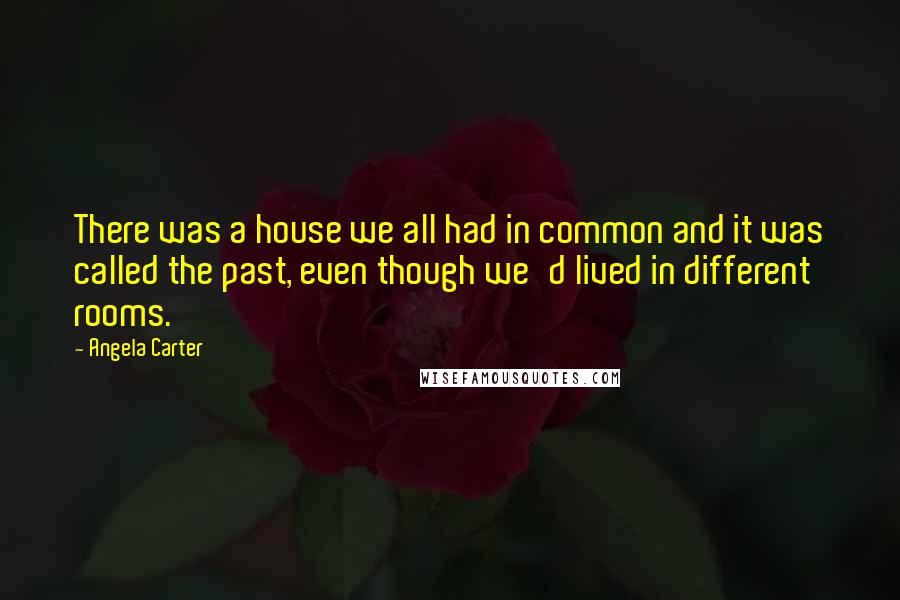 Angela Carter quotes: There was a house we all had in common and it was called the past, even though we'd lived in different rooms.