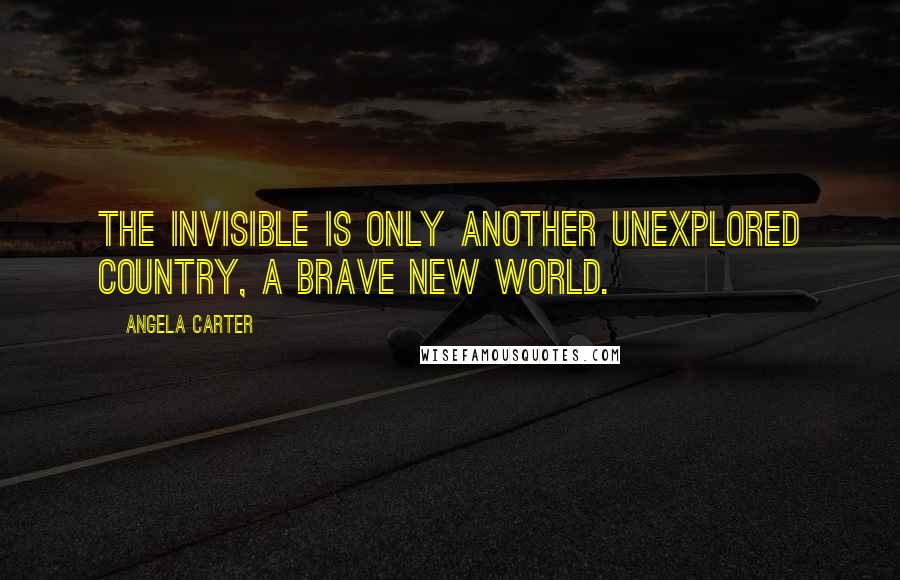 Angela Carter quotes: The invisible is only another unexplored country, a brave new world.