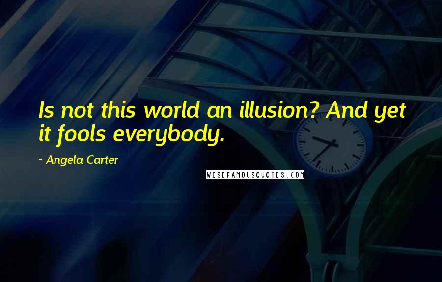 Angela Carter quotes: Is not this world an illusion? And yet it fools everybody.