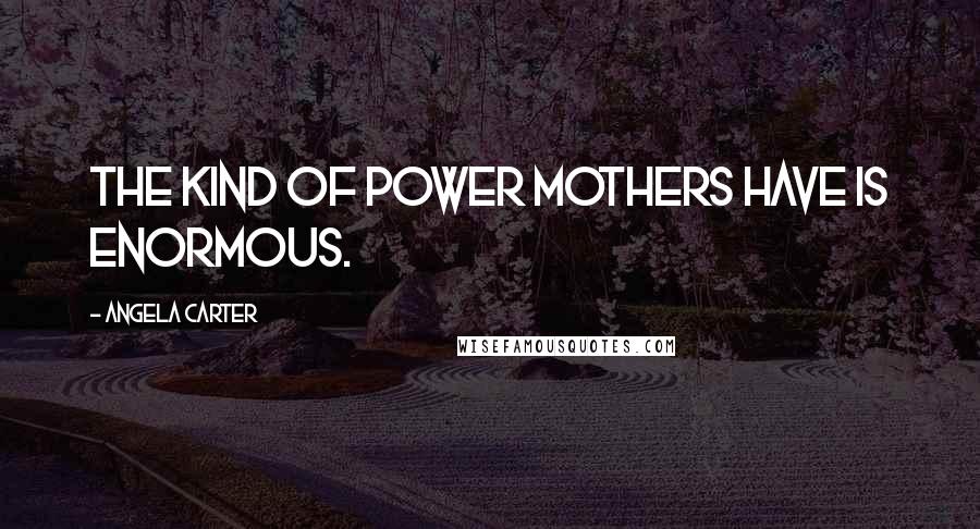 Angela Carter quotes: The kind of power mothers have is enormous.