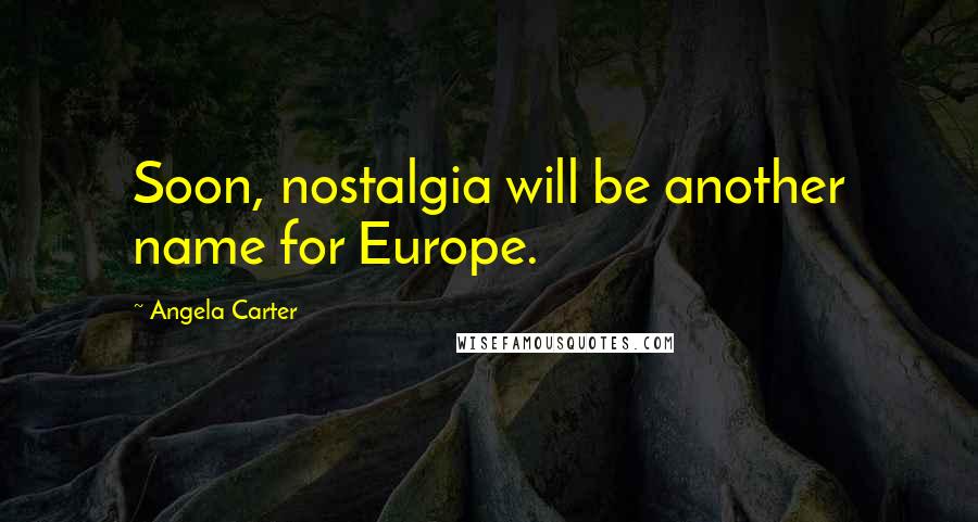 Angela Carter quotes: Soon, nostalgia will be another name for Europe.