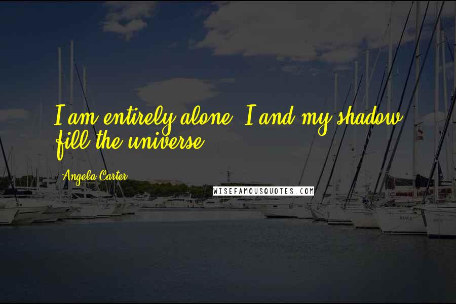 Angela Carter quotes: I am entirely alone. I and my shadow fill the universe.
