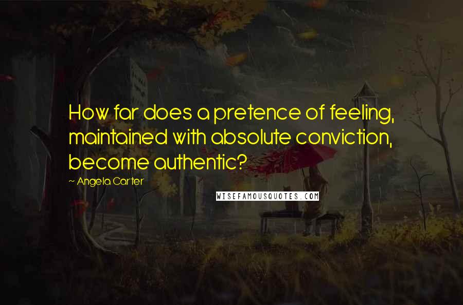 Angela Carter quotes: How far does a pretence of feeling, maintained with absolute conviction, become authentic?