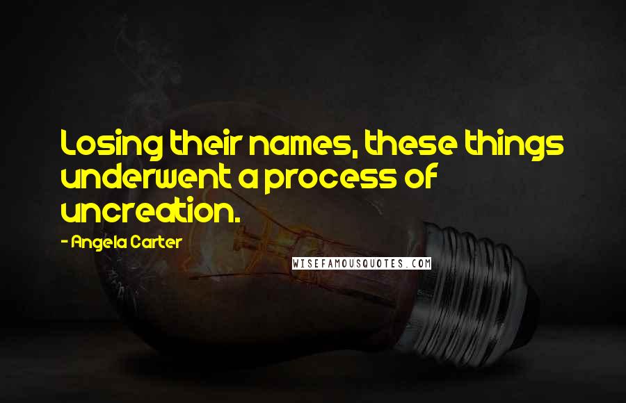 Angela Carter quotes: Losing their names, these things underwent a process of uncreation.