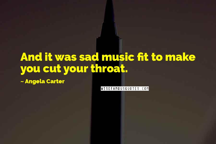 Angela Carter quotes: And it was sad music fit to make you cut your throat.