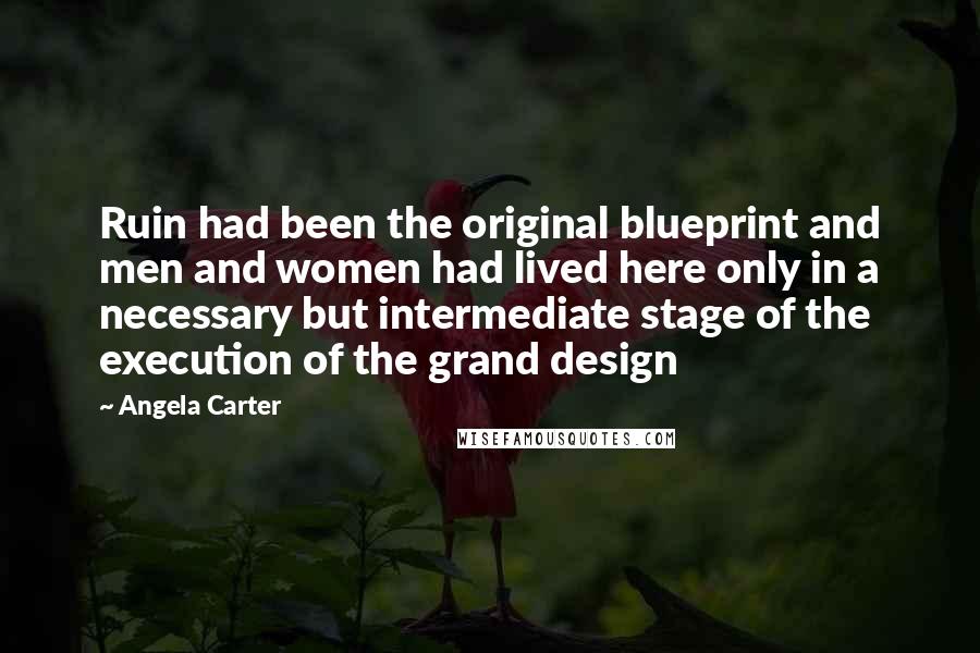 Angela Carter quotes: Ruin had been the original blueprint and men and women had lived here only in a necessary but intermediate stage of the execution of the grand design