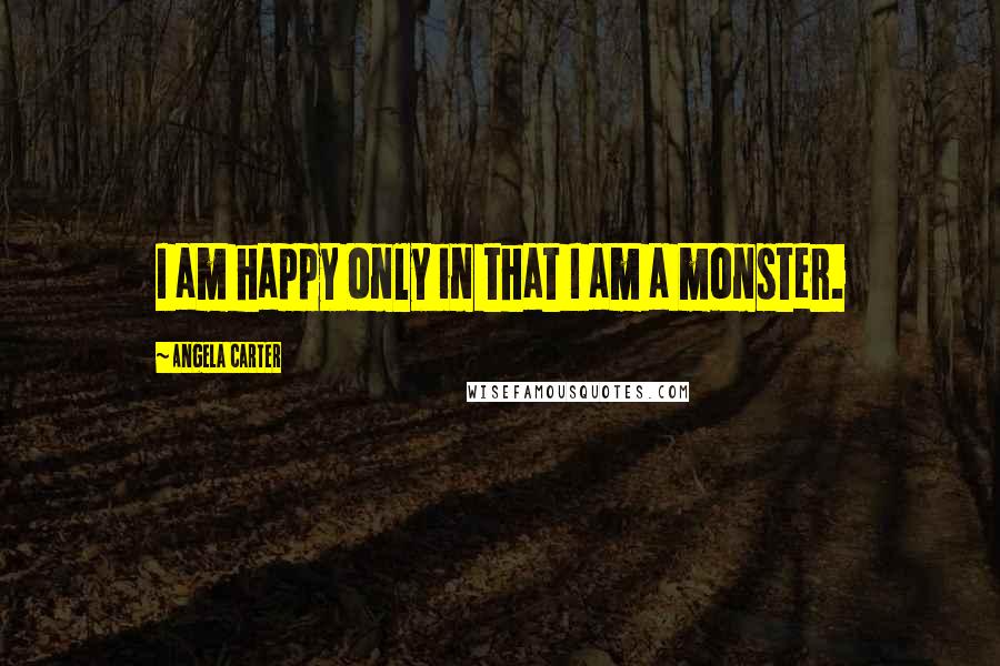 Angela Carter quotes: I am happy only in that I am a monster.
