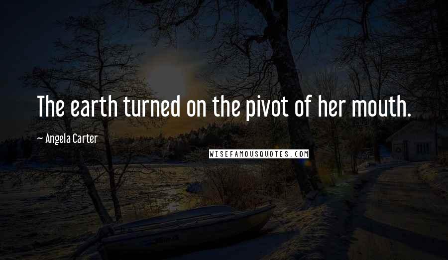 Angela Carter quotes: The earth turned on the pivot of her mouth.
