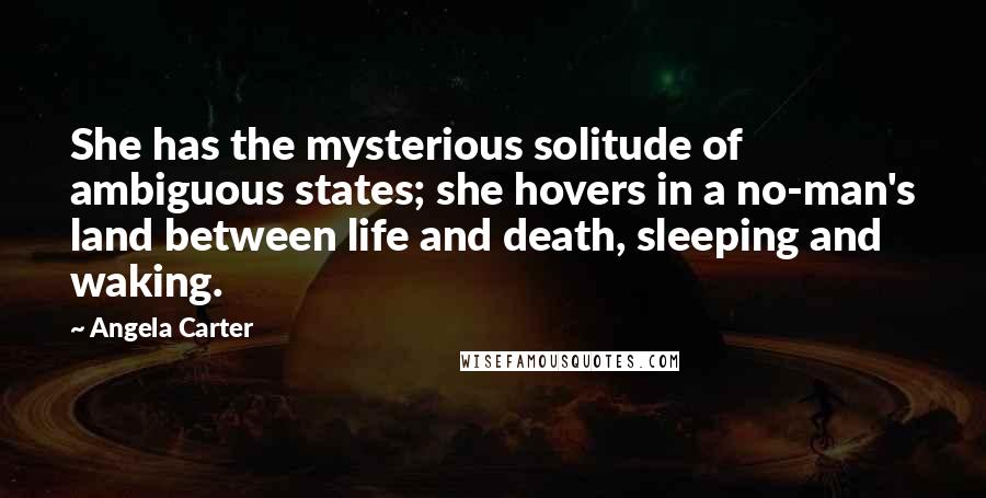 Angela Carter quotes: She has the mysterious solitude of ambiguous states; she hovers in a no-man's land between life and death, sleeping and waking.